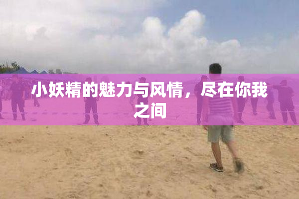 小妖精的魅力与风情，尽在你我之间