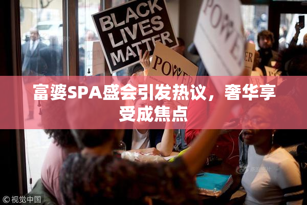 富婆SPA盛会引发热议，奢华享受成焦点