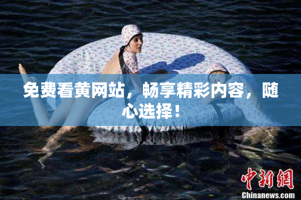 免费看黄网站，畅享精彩内容，随心选择！