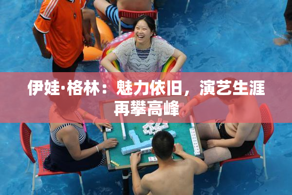 伊娃·格林：魅力依旧，演艺生涯再攀高峰