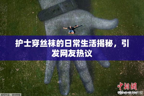 护士穿丝袜的日常生活揭秘，引发网友热议