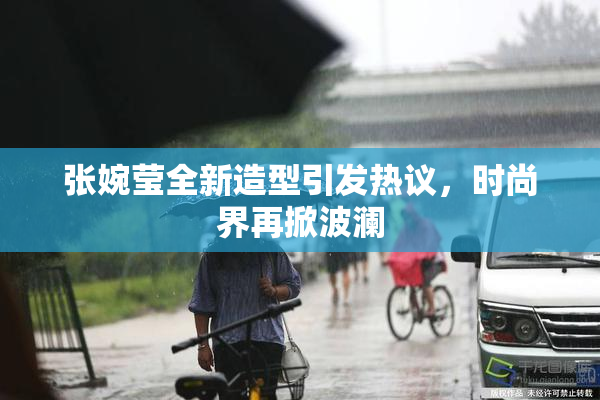 张婉莹全新造型引发热议，时尚界再掀波澜