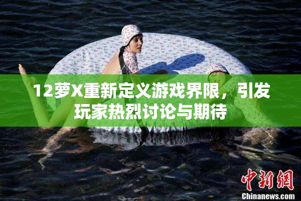 12萝X重新定义游戏界限，引发玩家热烈讨论与期待