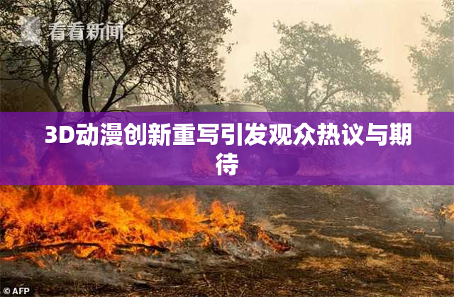 3D动漫创新重写引发观众热议与期待