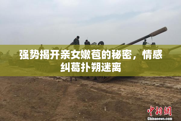 强势揭开亲女嫩苞的秘密，情感纠葛扑朔迷离