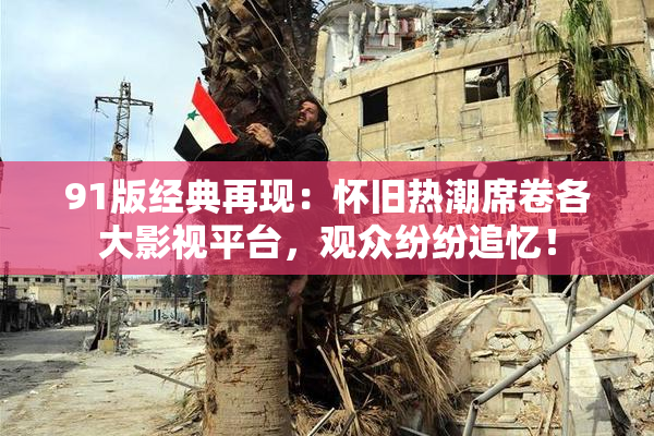 91版经典再现：怀旧热潮席卷各大影视平台，观众纷纷追忆！