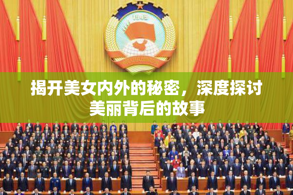 揭开美女内外的秘密，深度探讨美丽背后的故事