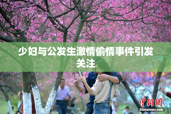 少妇与公发生激情偷情事件引发关注