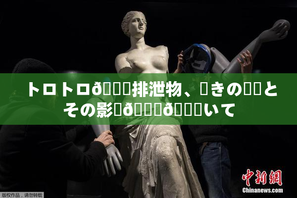 トロトロ🍑排泄物、驚きの発見とその影響🎆😚いて