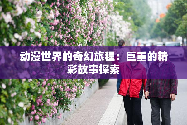 动漫世界的奇幻旅程：巨重的精彩故事探索