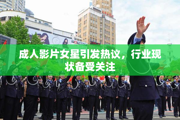成人影片女星引发热议，行业现状备受关注