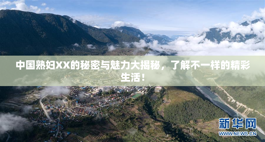 中国熟妇XX的秘密与魅力大揭秘，了解不一样的精彩生活！