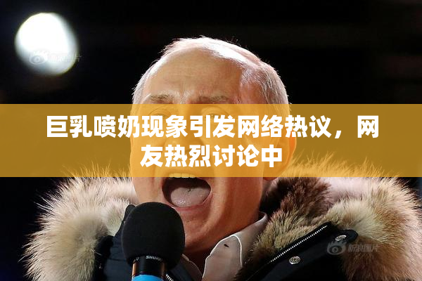 巨乳喷奶现象引发网络热议，网友热烈讨论中