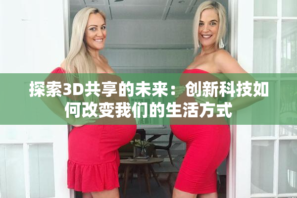 探索3D共享的未来：创新科技如何改变我们的生活方式