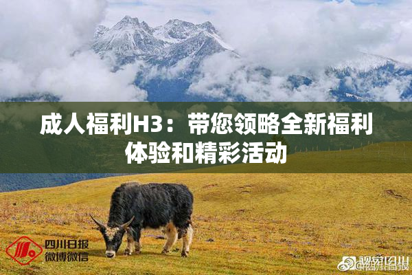 成人福利H3：带您领略全新福利体验和精彩活动