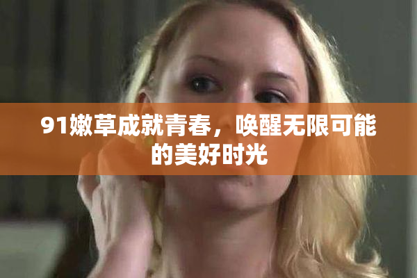91嫩草成就青春，唤醒无限可能的美好时光
