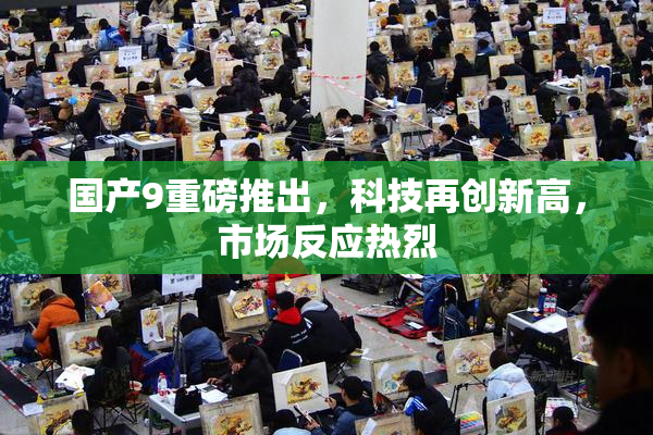 国产9重磅推出，科技再创新高，市场反应热烈