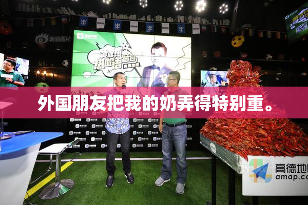 外国朋友把我的奶弄得特别重。