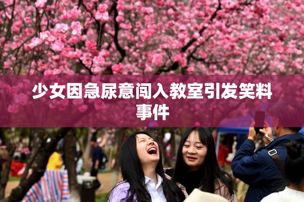 少女因急尿意闯入教室引发笑料事件