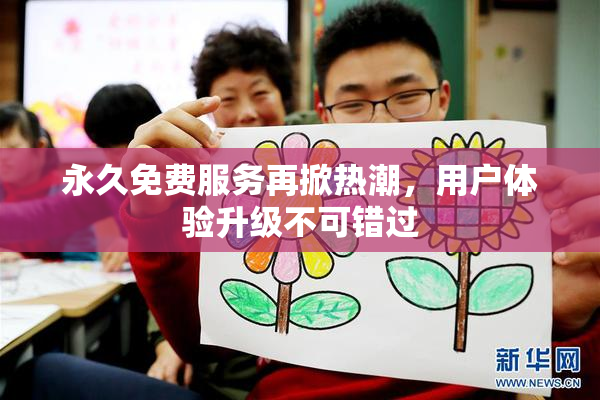 永久免费服务再掀热潮，用户体验升级不可错过