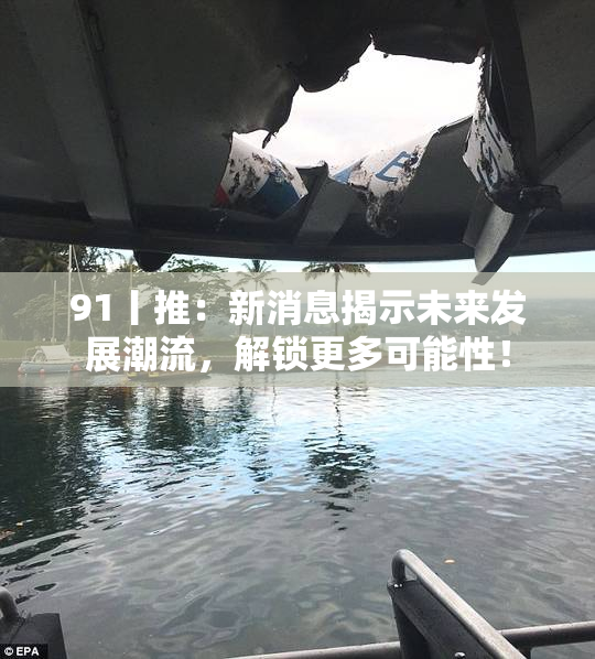 91丨推：新消息揭示未来发展潮流，解锁更多可能性！