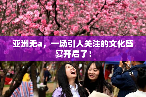 亚洲无a，一场引人关注的文化盛宴开启了！