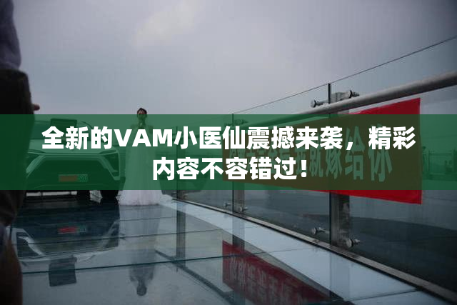 全新的VAM小医仙震撼来袭，精彩内容不容错过！