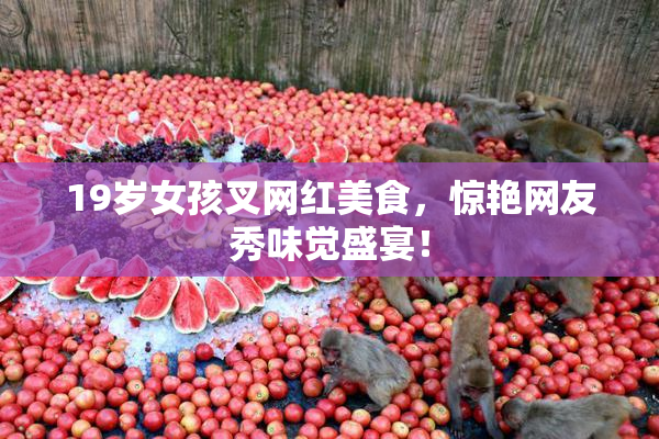 19岁女孩叉网红美食，惊艳网友秀味觉盛宴！