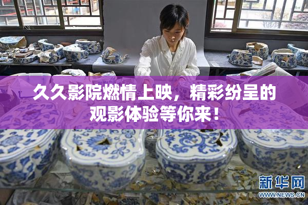 久久影院燃情上映，精彩纷呈的观影体验等你来！