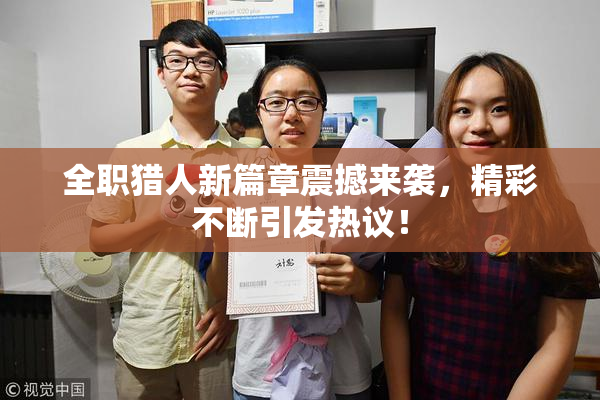 全职猎人新篇章震撼来袭，精彩不断引发热议！