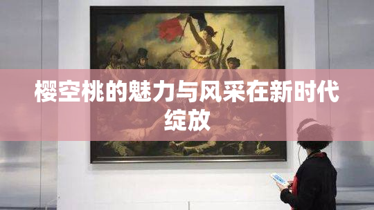 樱空桃的魅力与风采在新时代绽放