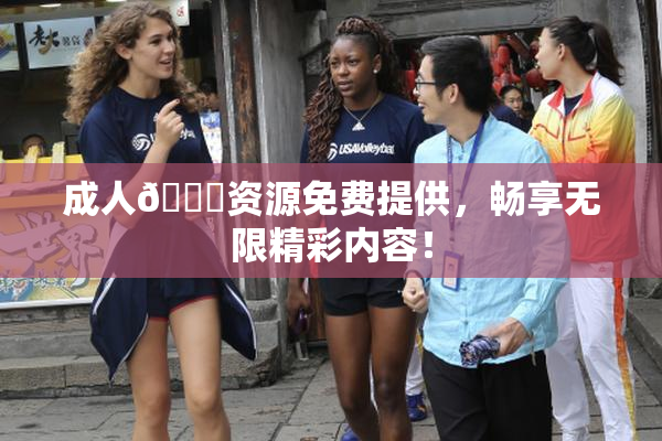 成人🔞资源免费提供，畅享无限精彩内容！