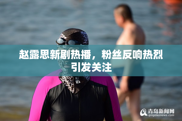 赵露思新剧热播，粉丝反响热烈引发关注