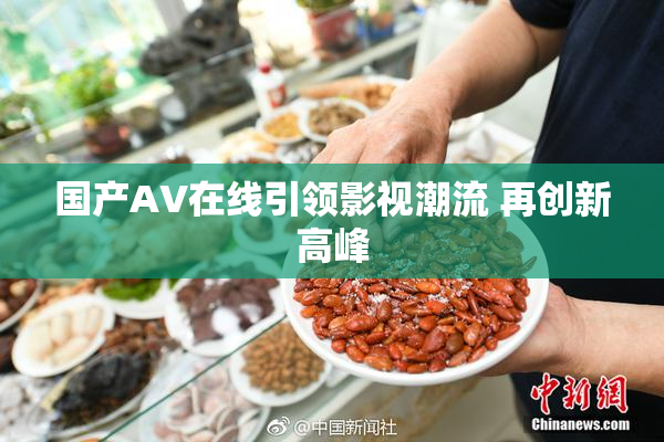 国产AV在线引领影视潮流 再创新高峰