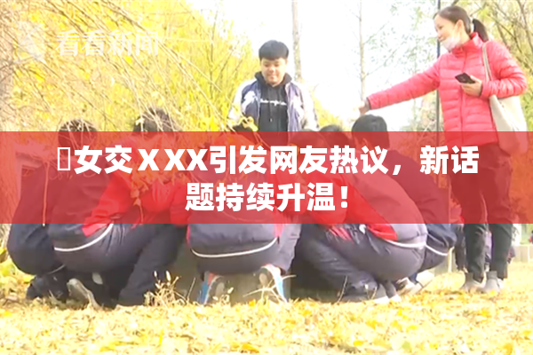 乣女交ⅩXX引发网友热议，新话题持续升温！