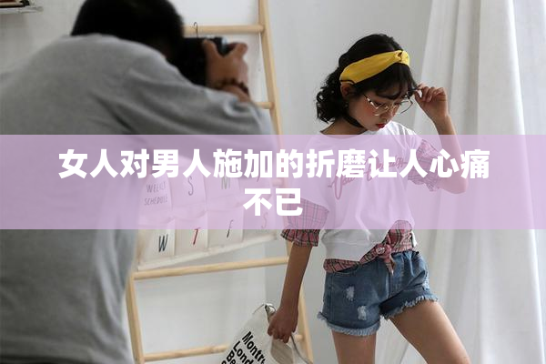 女人对男人施加的折磨让人心痛不已