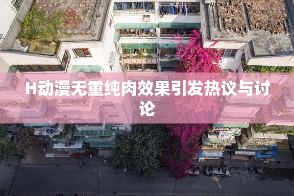 H动漫无重纯肉效果引发热议与讨论