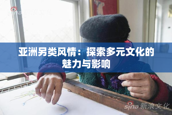亚洲另类风情：探索多元文化的魅力与影响