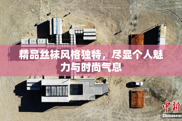 精品丝袜风格独特，尽显个人魅力与时尚气息