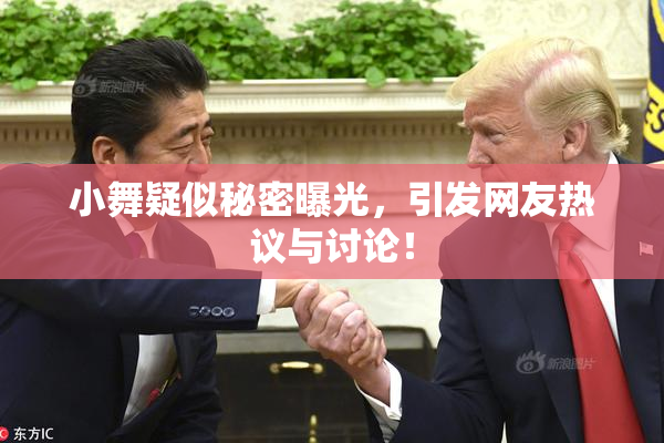 小舞疑似秘密曝光，引发网友热议与讨论！