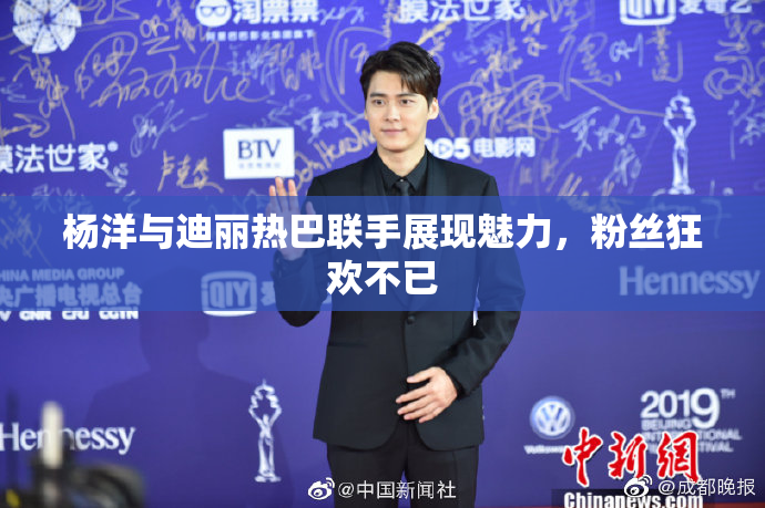 杨洋与迪丽热巴联手展现魅力，粉丝狂欢不已