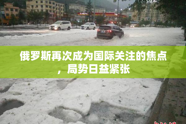 俄罗斯再次成为国际关注的焦点，局势日益紧张