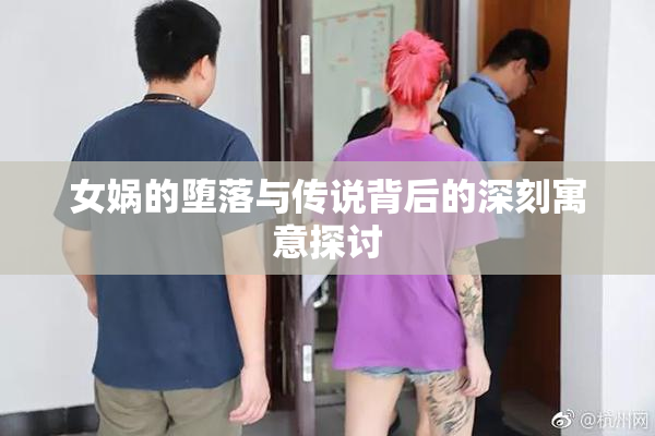 女娲的堕落与传说背后的深刻寓意探讨