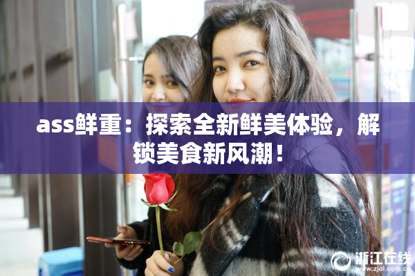 ass鲜重：探索全新鲜美体验，解锁美食新风潮！