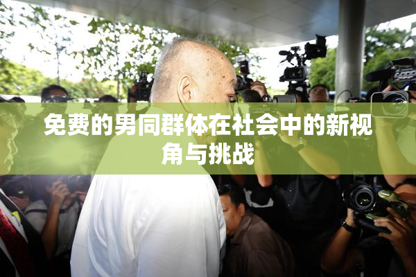 免费的男同群体在社会中的新视角与挑战