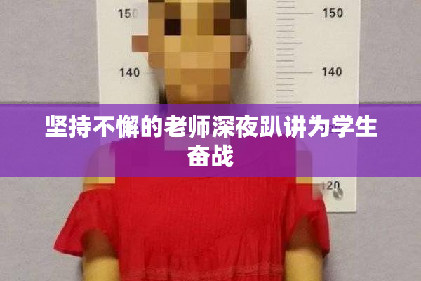 坚持不懈的老师深夜趴讲为学生奋战