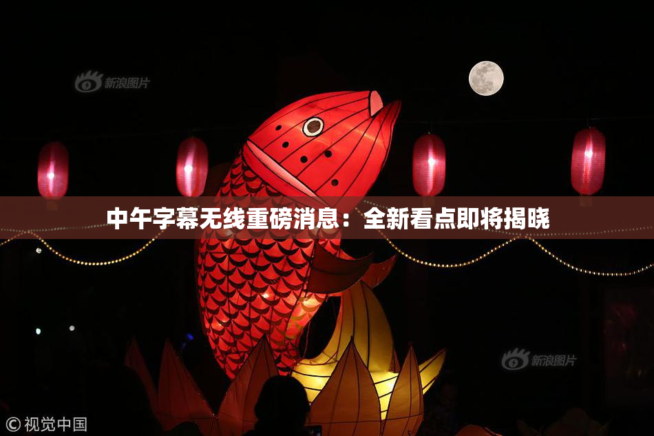 中午字幕无线重磅消息：全新看点即将揭晓