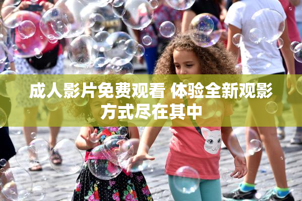 成人影片免费观看 体验全新观影方式尽在其中