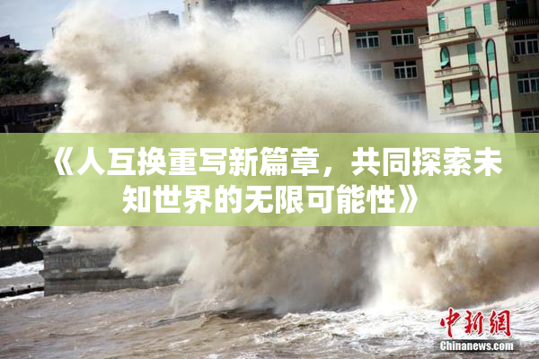 《人互换重写新篇章，共同探索未知世界的无限可能性》