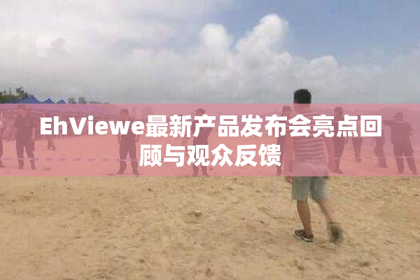 EhViewe最新产品发布会亮点回顾与观众反馈